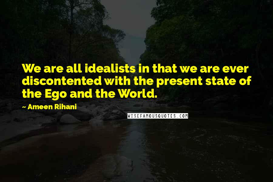 Ameen Rihani Quotes: We are all idealists in that we are ever discontented with the present state of the Ego and the World.