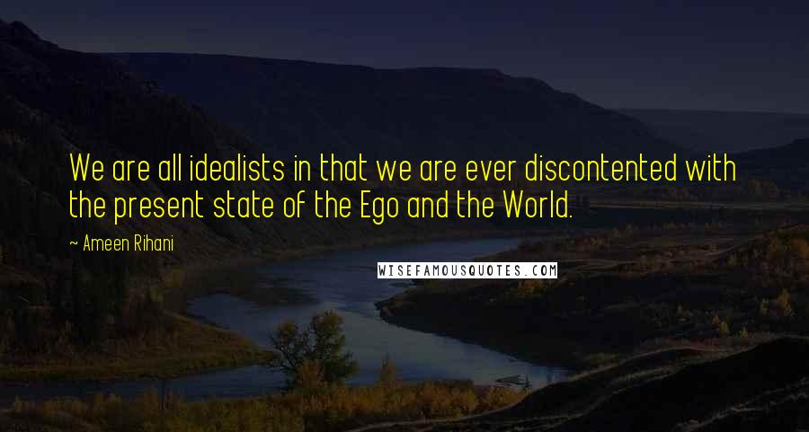 Ameen Rihani Quotes: We are all idealists in that we are ever discontented with the present state of the Ego and the World.