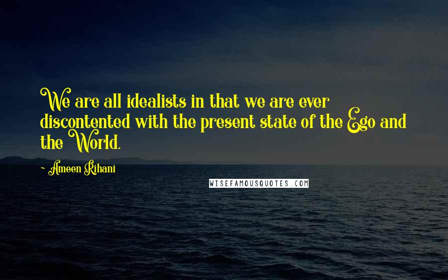 Ameen Rihani Quotes: We are all idealists in that we are ever discontented with the present state of the Ego and the World.