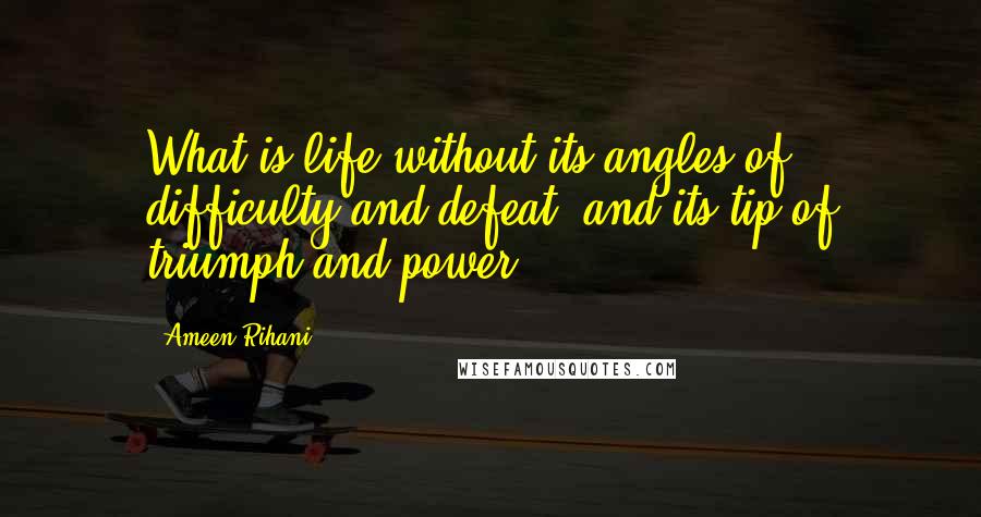 Ameen Rihani Quotes: What is life without its angles of difficulty and defeat, and its tip of triumph and power?