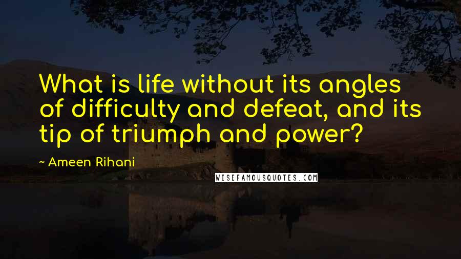 Ameen Rihani Quotes: What is life without its angles of difficulty and defeat, and its tip of triumph and power?
