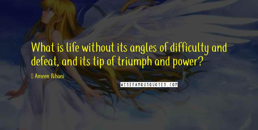 Ameen Rihani Quotes: What is life without its angles of difficulty and defeat, and its tip of triumph and power?