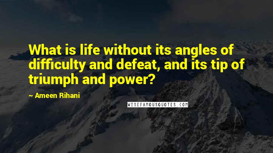 Ameen Rihani Quotes: What is life without its angles of difficulty and defeat, and its tip of triumph and power?