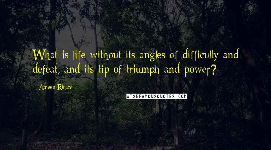 Ameen Rihani Quotes: What is life without its angles of difficulty and defeat, and its tip of triumph and power?