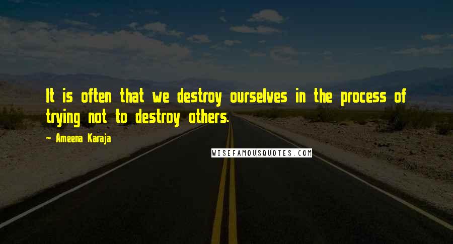 Ameena Karaja Quotes: It is often that we destroy ourselves in the process of trying not to destroy others.