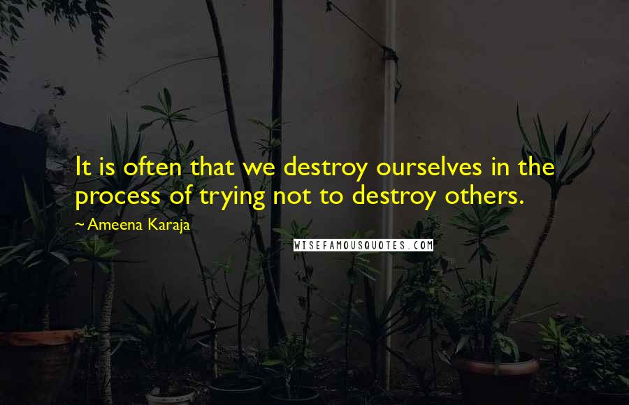 Ameena Karaja Quotes: It is often that we destroy ourselves in the process of trying not to destroy others.