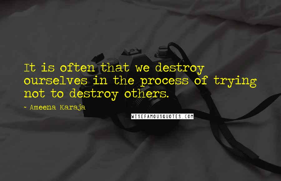 Ameena Karaja Quotes: It is often that we destroy ourselves in the process of trying not to destroy others.