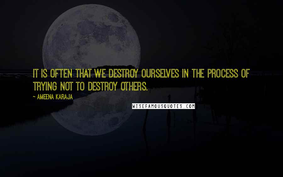 Ameena Karaja Quotes: It is often that we destroy ourselves in the process of trying not to destroy others.