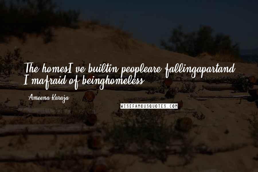 Ameena Karaja Quotes: The homesI've builtin peopleare fallingapartand I'mafraid of beinghomeless.