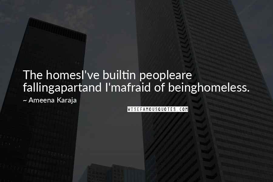 Ameena Karaja Quotes: The homesI've builtin peopleare fallingapartand I'mafraid of beinghomeless.