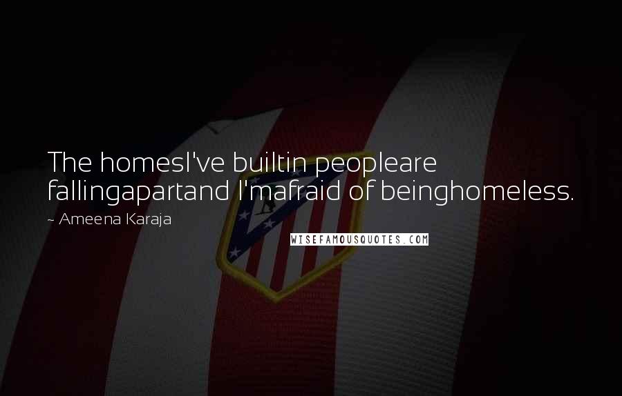 Ameena Karaja Quotes: The homesI've builtin peopleare fallingapartand I'mafraid of beinghomeless.