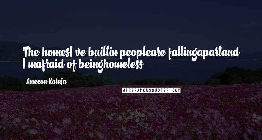 Ameena Karaja Quotes: The homesI've builtin peopleare fallingapartand I'mafraid of beinghomeless.