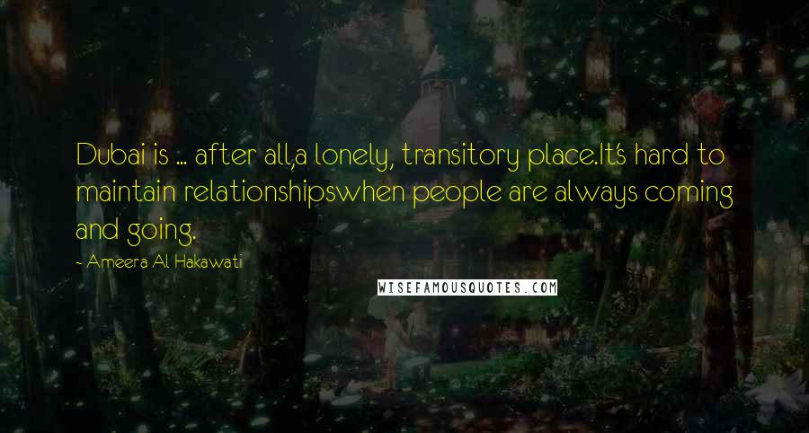 Ameera Al Hakawati Quotes: Dubai is ... after all,a lonely, transitory place.It's hard to maintain relationshipswhen people are always coming and going.
