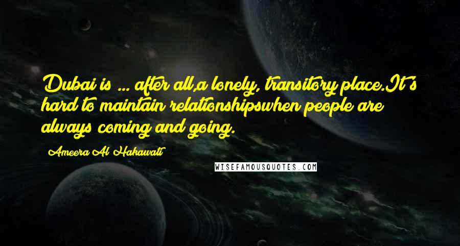 Ameera Al Hakawati Quotes: Dubai is ... after all,a lonely, transitory place.It's hard to maintain relationshipswhen people are always coming and going.