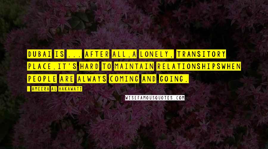Ameera Al Hakawati Quotes: Dubai is ... after all,a lonely, transitory place.It's hard to maintain relationshipswhen people are always coming and going.