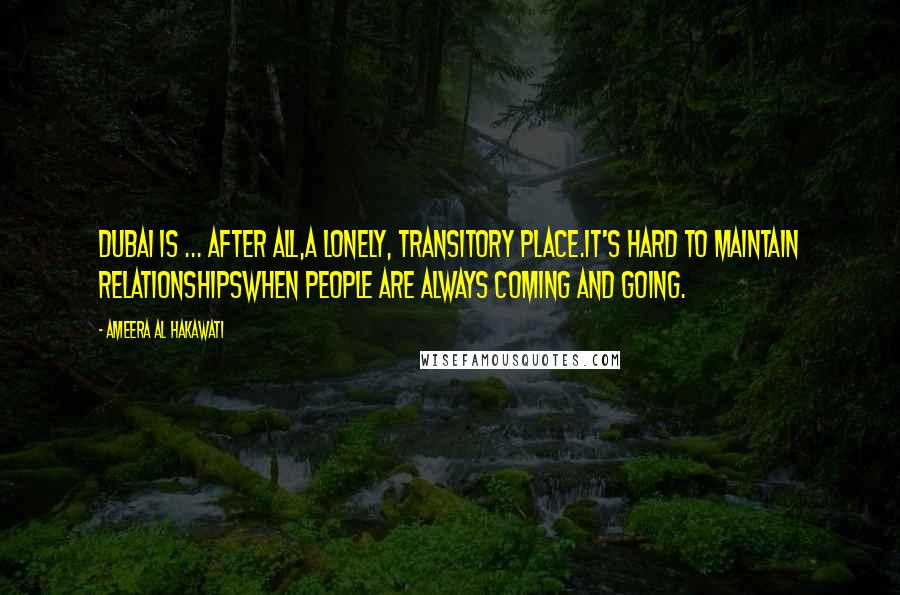 Ameera Al Hakawati Quotes: Dubai is ... after all,a lonely, transitory place.It's hard to maintain relationshipswhen people are always coming and going.