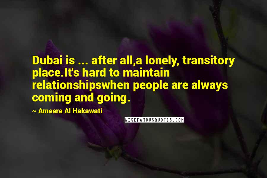 Ameera Al Hakawati Quotes: Dubai is ... after all,a lonely, transitory place.It's hard to maintain relationshipswhen people are always coming and going.