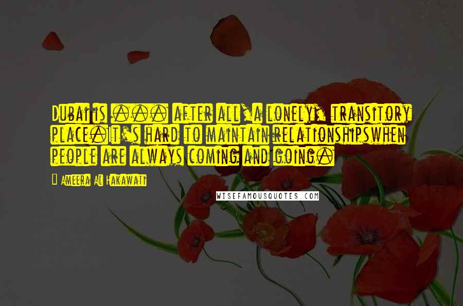 Ameera Al Hakawati Quotes: Dubai is ... after all,a lonely, transitory place.It's hard to maintain relationshipswhen people are always coming and going.