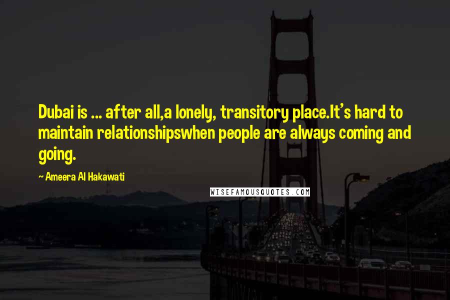 Ameera Al Hakawati Quotes: Dubai is ... after all,a lonely, transitory place.It's hard to maintain relationshipswhen people are always coming and going.