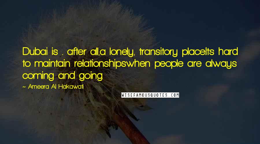Ameera Al Hakawati Quotes: Dubai is ... after all,a lonely, transitory place.It's hard to maintain relationshipswhen people are always coming and going.