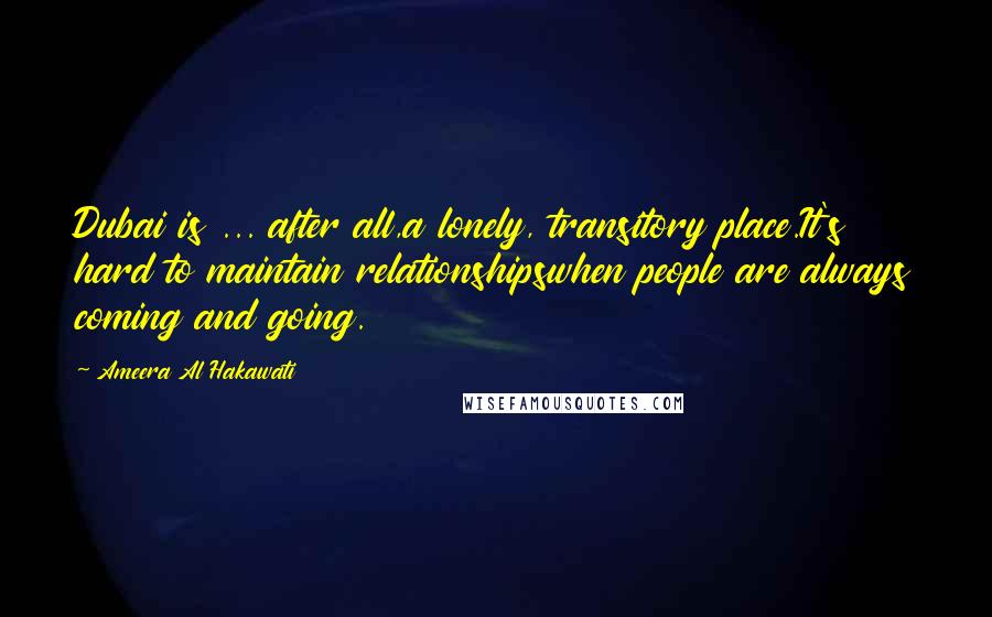 Ameera Al Hakawati Quotes: Dubai is ... after all,a lonely, transitory place.It's hard to maintain relationshipswhen people are always coming and going.