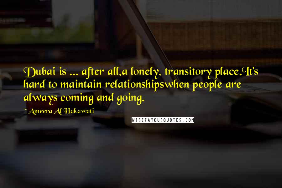 Ameera Al Hakawati Quotes: Dubai is ... after all,a lonely, transitory place.It's hard to maintain relationshipswhen people are always coming and going.