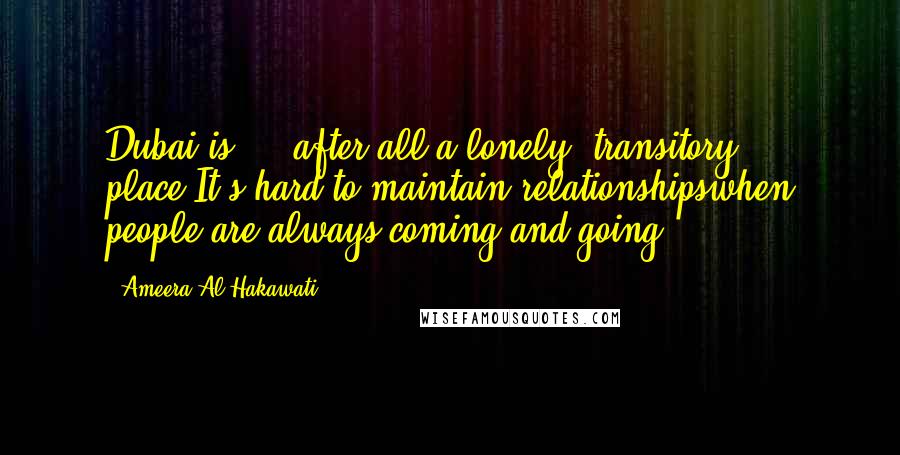Ameera Al Hakawati Quotes: Dubai is ... after all,a lonely, transitory place.It's hard to maintain relationshipswhen people are always coming and going.