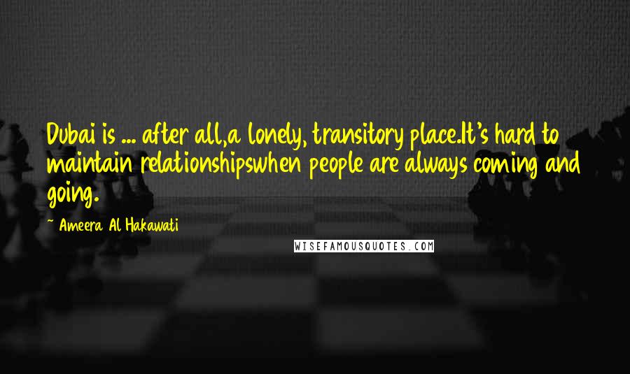 Ameera Al Hakawati Quotes: Dubai is ... after all,a lonely, transitory place.It's hard to maintain relationshipswhen people are always coming and going.