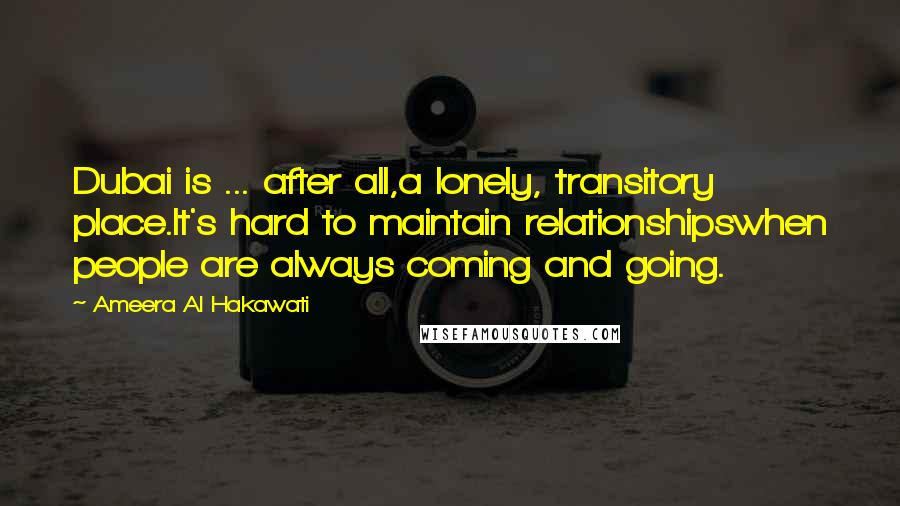 Ameera Al Hakawati Quotes: Dubai is ... after all,a lonely, transitory place.It's hard to maintain relationshipswhen people are always coming and going.