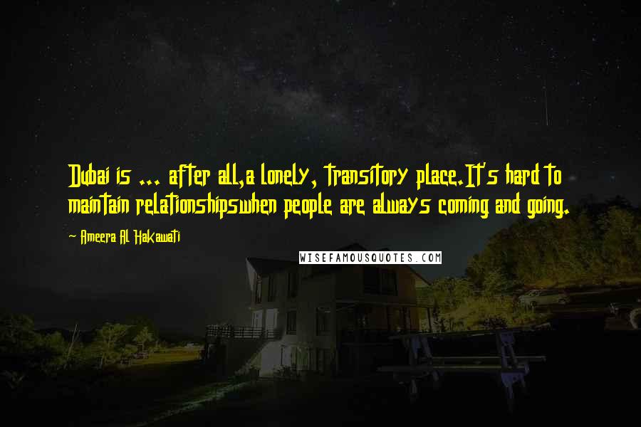 Ameera Al Hakawati Quotes: Dubai is ... after all,a lonely, transitory place.It's hard to maintain relationshipswhen people are always coming and going.