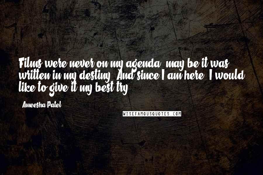 Ameesha Patel Quotes: Films were never on my agenda, may be it was written in my destiny. And since I am here, I would like to give it my best try.