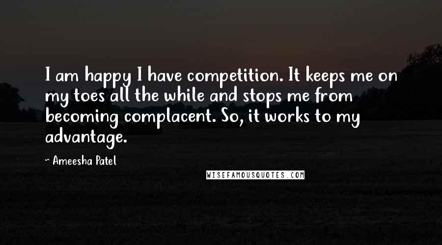 Ameesha Patel Quotes: I am happy I have competition. It keeps me on my toes all the while and stops me from becoming complacent. So, it works to my advantage.