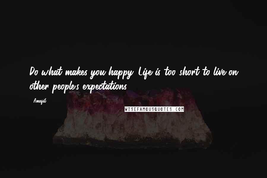 Amefil Quotes: Do what makes you happy. Life is too short to live on other people's expectations