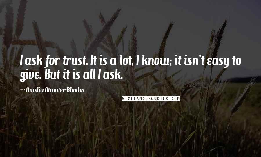 Amelia Atwater-Rhodes Quotes: I ask for trust. It is a lot, I know; it isn't easy to give. But it is all I ask.