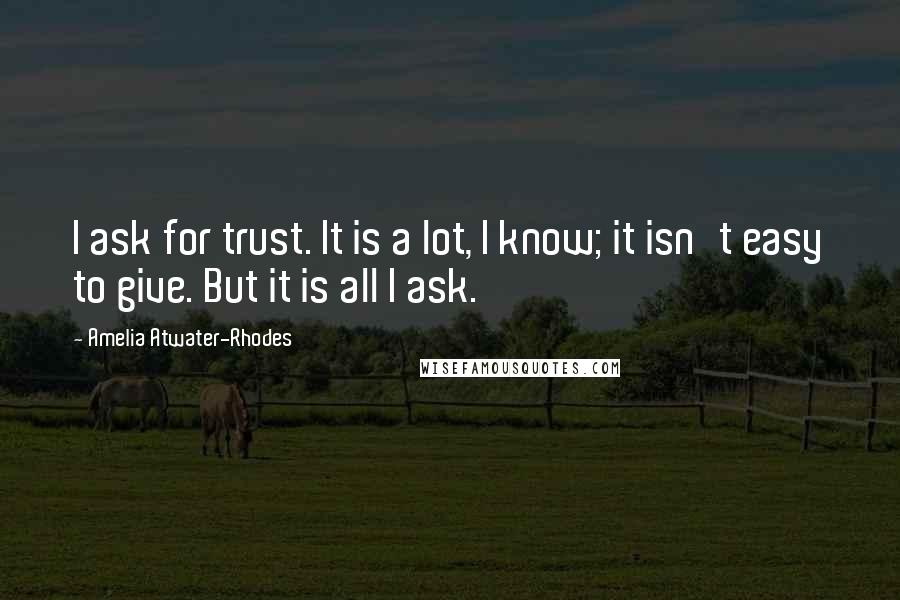 Amelia Atwater-Rhodes Quotes: I ask for trust. It is a lot, I know; it isn't easy to give. But it is all I ask.