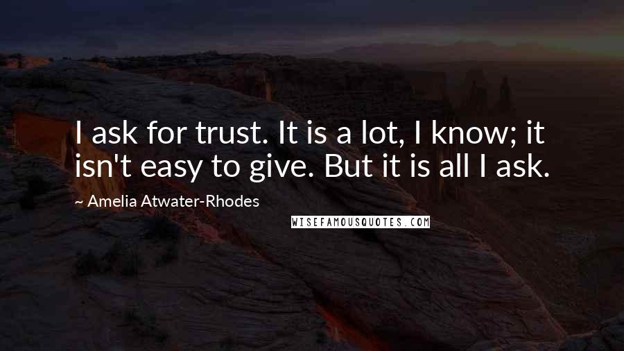 Amelia Atwater-Rhodes Quotes: I ask for trust. It is a lot, I know; it isn't easy to give. But it is all I ask.