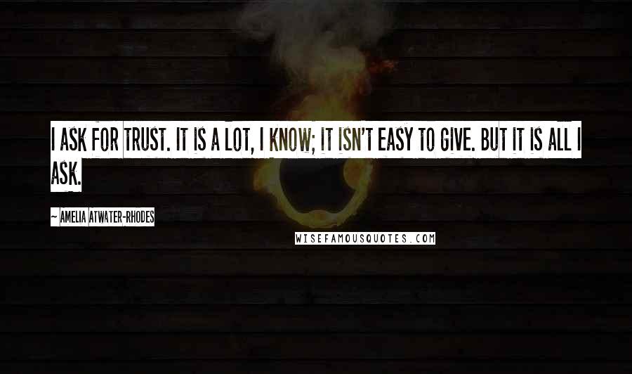 Amelia Atwater-Rhodes Quotes: I ask for trust. It is a lot, I know; it isn't easy to give. But it is all I ask.