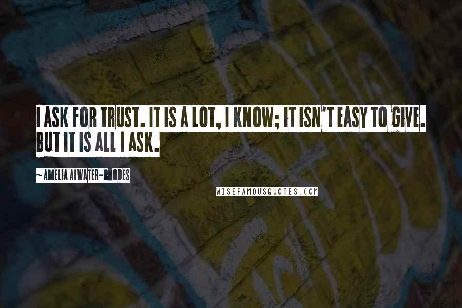 Amelia Atwater-Rhodes Quotes: I ask for trust. It is a lot, I know; it isn't easy to give. But it is all I ask.