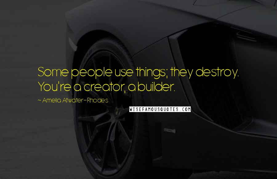 Amelia Atwater-Rhodes Quotes: Some people use things; they destroy. You're a creator, a builder.