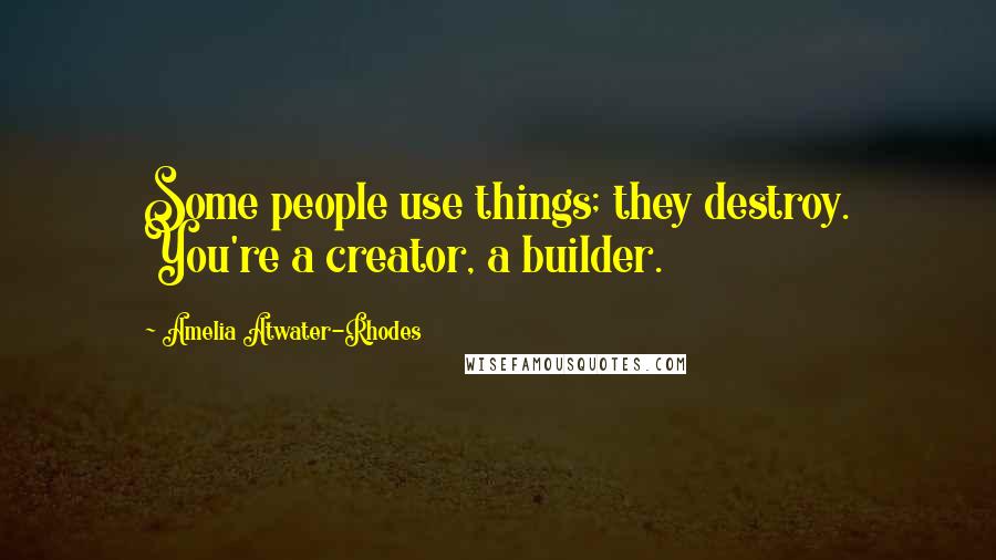 Amelia Atwater-Rhodes Quotes: Some people use things; they destroy. You're a creator, a builder.
