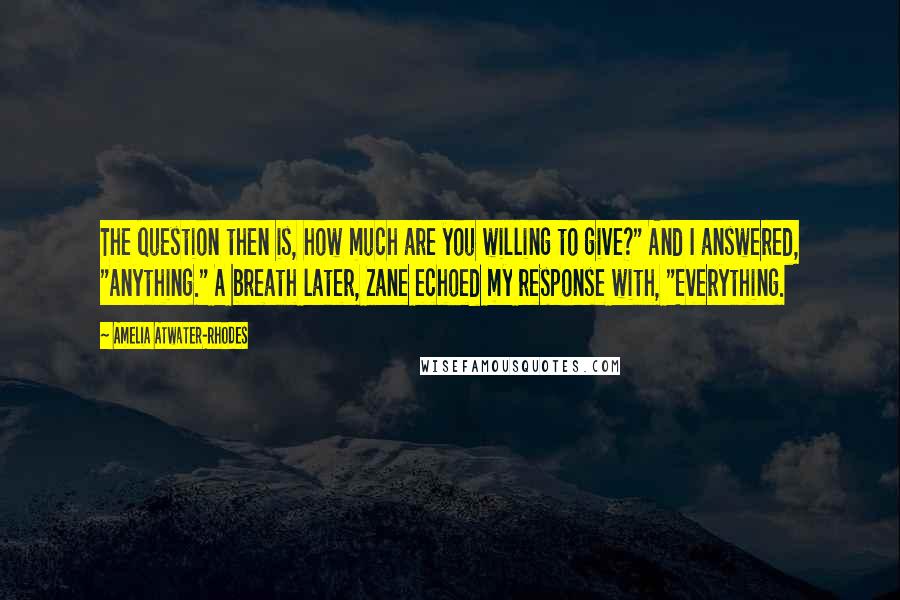 Amelia Atwater-Rhodes Quotes: The question then is, how much are you willing to give?" And I answered, "Anything." A breath later, Zane echoed my response with, "Everything.