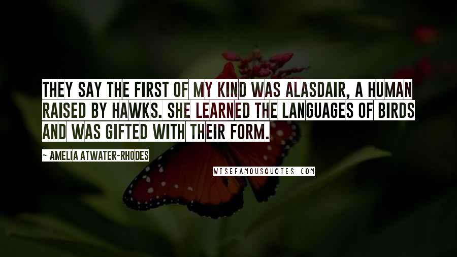 Amelia Atwater-Rhodes Quotes: They say the first of my kind was Alasdair, a human raised by hawks. She learned the languages of birds and was gifted with their form.