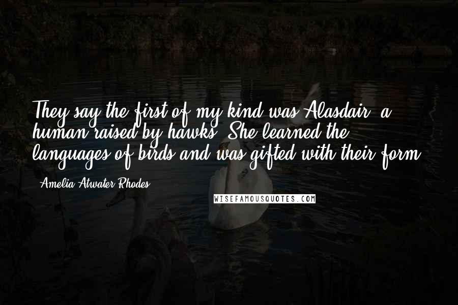 Amelia Atwater-Rhodes Quotes: They say the first of my kind was Alasdair, a human raised by hawks. She learned the languages of birds and was gifted with their form.