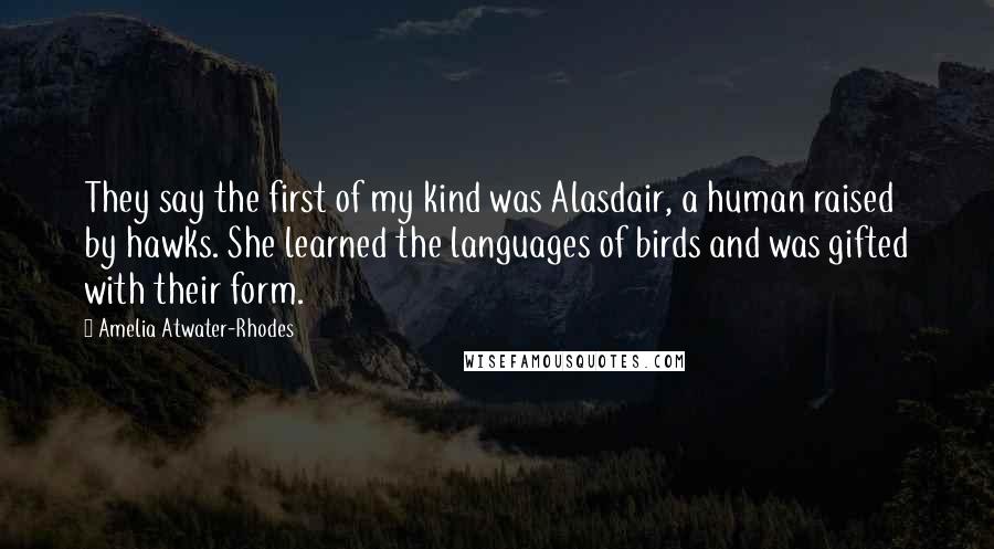 Amelia Atwater-Rhodes Quotes: They say the first of my kind was Alasdair, a human raised by hawks. She learned the languages of birds and was gifted with their form.