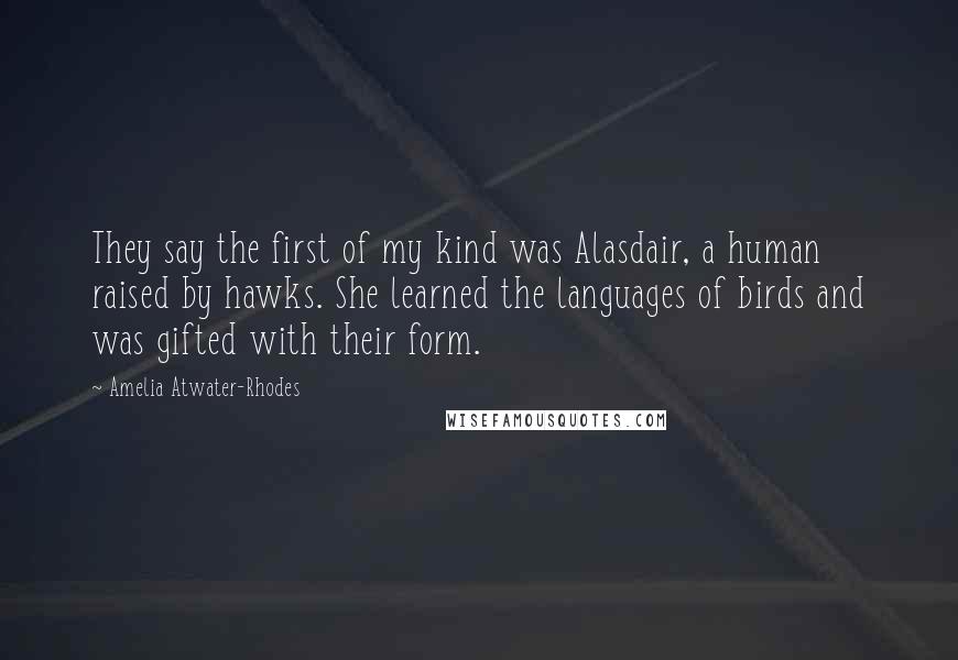 Amelia Atwater-Rhodes Quotes: They say the first of my kind was Alasdair, a human raised by hawks. She learned the languages of birds and was gifted with their form.