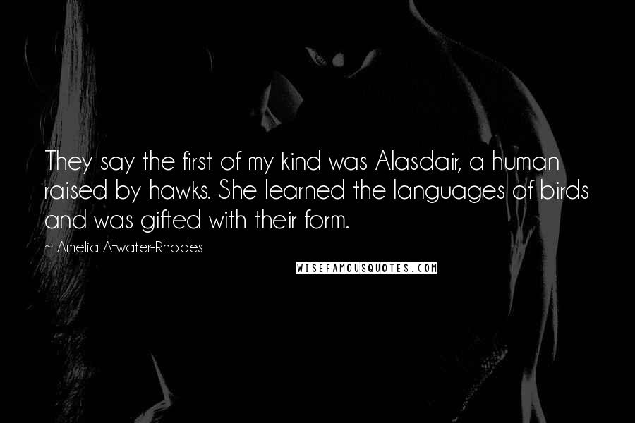 Amelia Atwater-Rhodes Quotes: They say the first of my kind was Alasdair, a human raised by hawks. She learned the languages of birds and was gifted with their form.