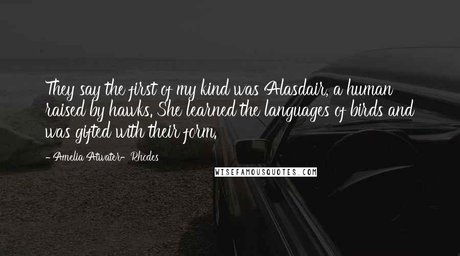 Amelia Atwater-Rhodes Quotes: They say the first of my kind was Alasdair, a human raised by hawks. She learned the languages of birds and was gifted with their form.