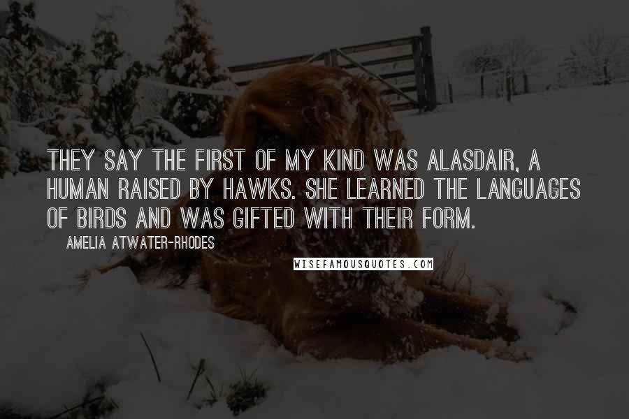 Amelia Atwater-Rhodes Quotes: They say the first of my kind was Alasdair, a human raised by hawks. She learned the languages of birds and was gifted with their form.