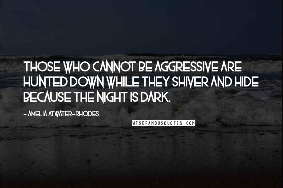 Amelia Atwater-Rhodes Quotes: Those who cannot be aggressive are hunted down while they shiver and hide because the night is dark.