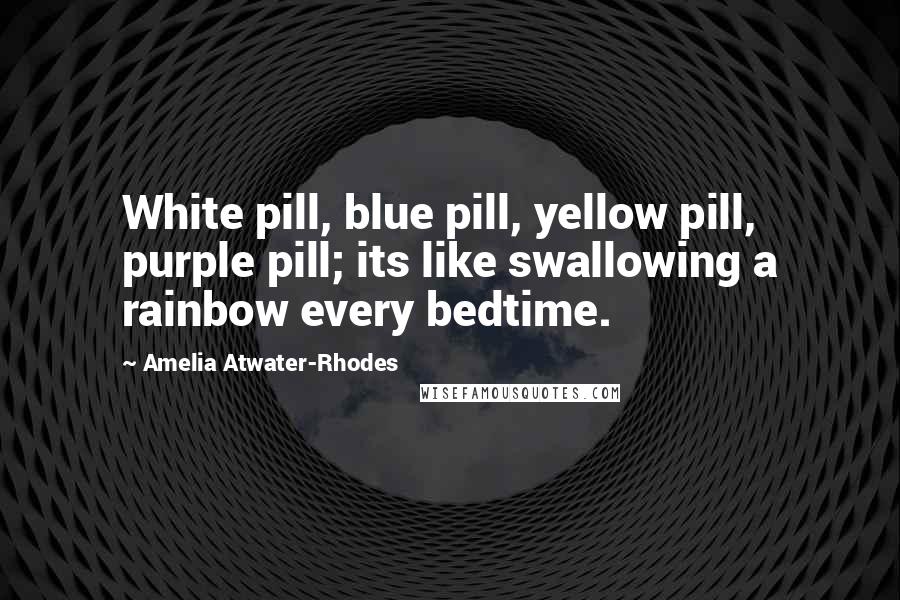 Amelia Atwater-Rhodes Quotes: White pill, blue pill, yellow pill, purple pill; its like swallowing a rainbow every bedtime.